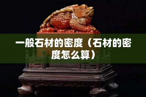 一般石材的密度（石材的密度怎么算）