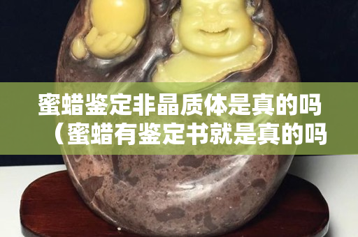 蜜蠟鑒定非晶質(zhì)體是真的嗎（蜜蠟有鑒定書就是真的嗎）
