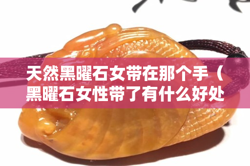 天然黑曜石女帶在那個手（黑曜石女性帶了有什么好處）