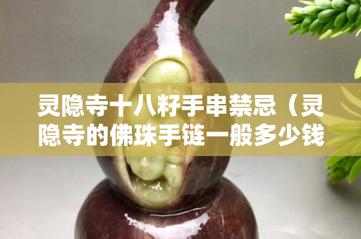 靈隱寺十八籽手串禁忌（靈隱寺的佛珠手鏈一般多少錢？）