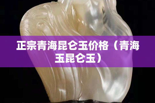 正宗青海昆侖玉價格（青海玉昆侖玉）
