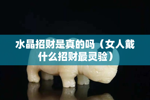 水晶招財是真的嗎（女人戴什么招財最靈驗）