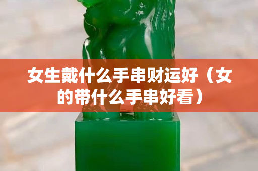 女生戴什么手串財運好（女的帶什么手串好看）