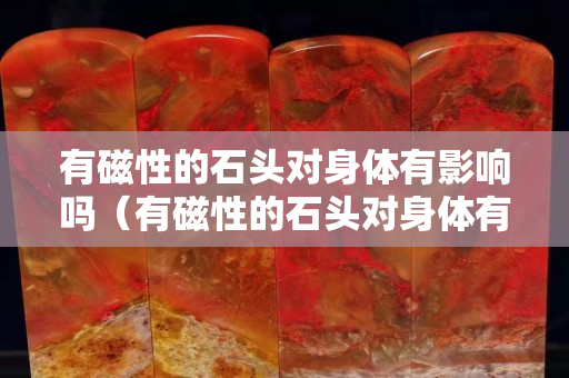 有磁性的石頭對身體有影響嗎（有磁性的石頭對身體有影響嗎圖片）