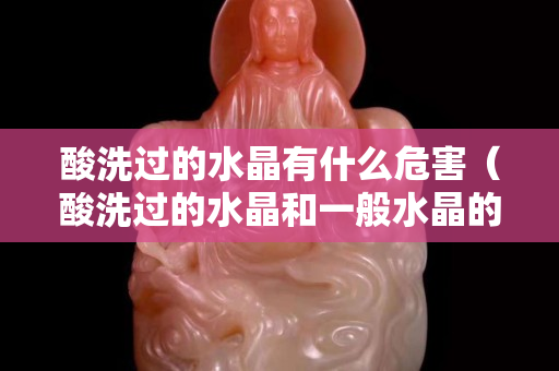 酸洗過的水晶有什么危害（酸洗過的水晶和一般水晶的區別）