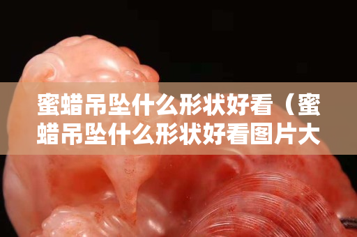 蜜蠟吊墜什么形狀好看（蜜蠟吊墜什么形狀好看圖片大全）
