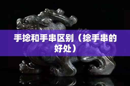 手捻和手串區別（捻手串的好處）