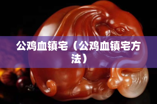 公雞血鎮宅（公雞血鎮宅方法）
