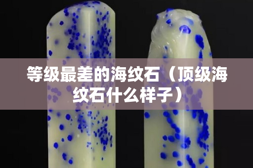 等級最差的海紋石（頂級海紋石什么樣子）