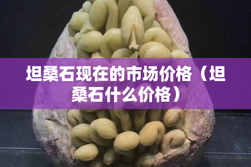坦桑石現在的市場價格（坦桑石什么價格）