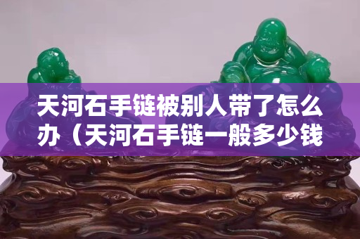 天河石手鏈被別人帶了怎么辦（天河石手鏈一般多少錢）