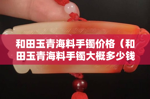 和田玉青海料手鐲價格（和田玉青海料手鐲大概多少錢）