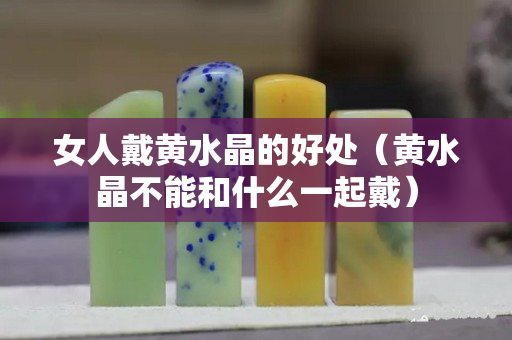 女人戴黃水晶的好處（黃水晶不能和什么一起戴）