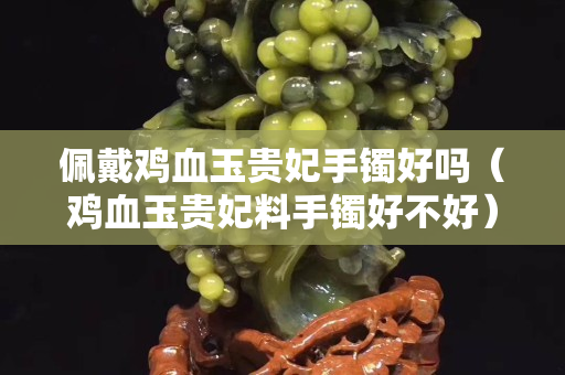 佩戴雞血玉貴妃手鐲好嗎（雞血玉貴妃料手鐲好不好）
