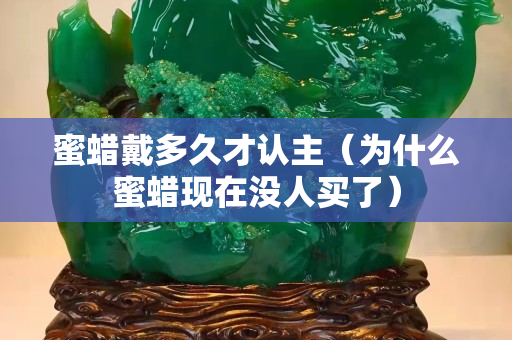 蜜蠟戴多久才認(rèn)主（為什么蜜蠟現(xiàn)在沒(méi)人買(mǎi)了）