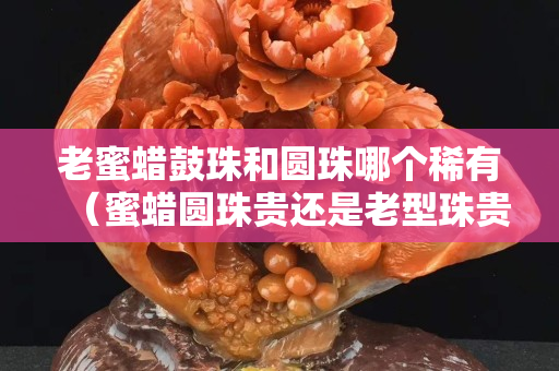 老蜜蠟鼓珠和圓珠哪個稀有（蜜蠟圓珠貴還是老型珠貴）