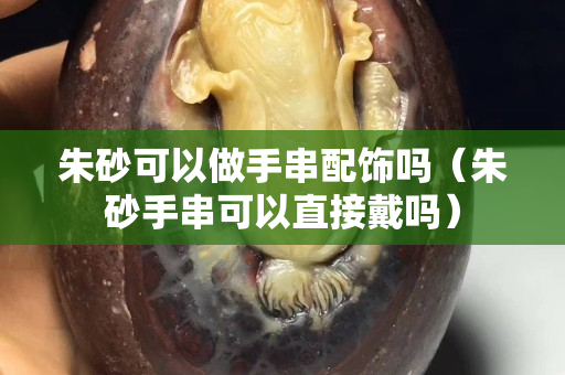 朱砂可以做手串配飾嗎（朱砂手串可以直接戴嗎）