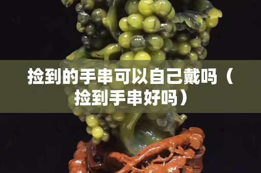 撿到的手串可以自己戴嗎（撿到手串好嗎）