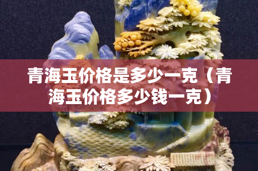 青海玉價(jià)格是多少一克（青海玉價(jià)格多少錢(qián)一克）