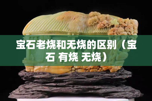 寶石老燒和無(wú)燒的區(qū)別（寶石 有燒 無(wú)燒）