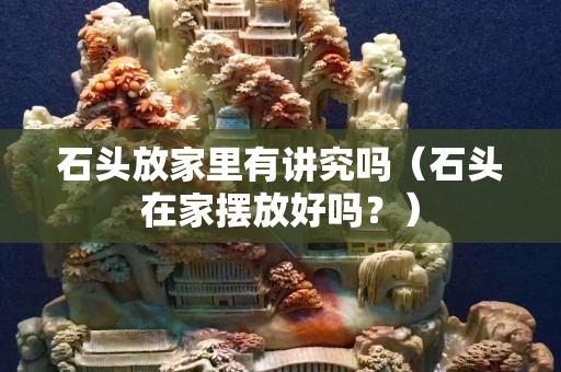 石頭放家里有講究嗎（石頭在家擺放好嗎？）