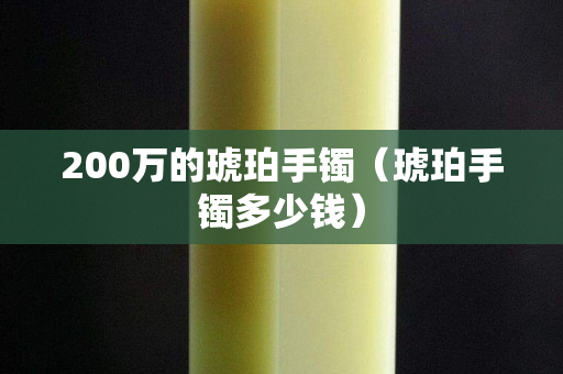 200萬的琥珀手鐲（琥珀手鐲多少錢）