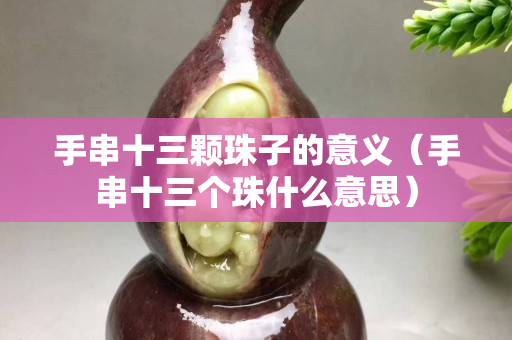 手串十三顆珠子的意義（手串十三個珠什么意思）