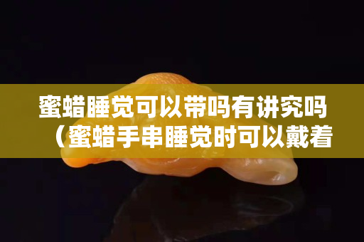 蜜蠟睡覺可以帶嗎有講究嗎（蜜蠟手串睡覺時(shí)可以戴著嗎）
