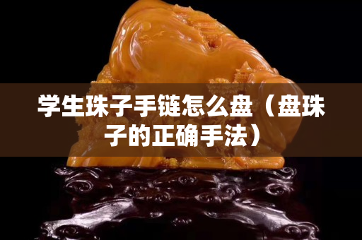 學生珠子手鏈怎么盤（盤珠子的正確手法）