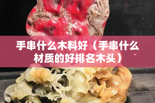 手串什么木料好（手串什么材質(zhì)的好排名木頭）