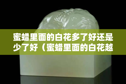 蜜蠟里面的白花多了好還是少了好（蜜蠟里面的白花越戴越明顯）