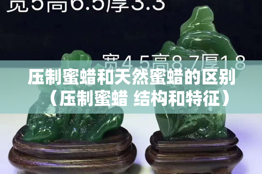 壓制蜜蠟和天然蜜蠟的區(qū)別（壓制蜜蠟 結(jié)構(gòu)和特征）
