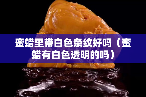 蜜蠟里帶白色條紋好嗎（蜜蠟有白色透明的嗎）
