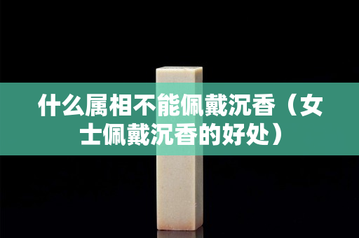 什么屬相不能佩戴沉香（女士佩戴沉香的好處）