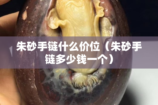 朱砂手鏈?zhǔn)裁磧r(jià)位（朱砂手鏈多少錢一個(gè)）