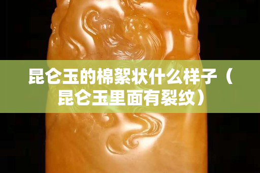 昆侖玉的棉絮狀什么樣子（昆侖玉里面有裂紋）
