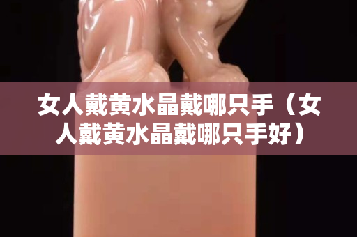 女人戴黃水晶戴哪只手（女人戴黃水晶戴哪只手好）