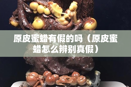 原皮蜜蠟有假的嗎（原皮蜜蠟怎么辨別真假）