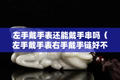 左手戴手表還能戴手串嗎（左手戴手表右手戴手鏈好不好）
