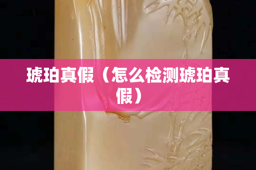 琥珀真假（怎么檢測(cè)琥珀真假）
