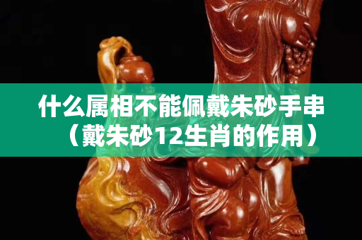 什么屬相不能佩戴朱砂手串（戴朱砂12生肖的作用）