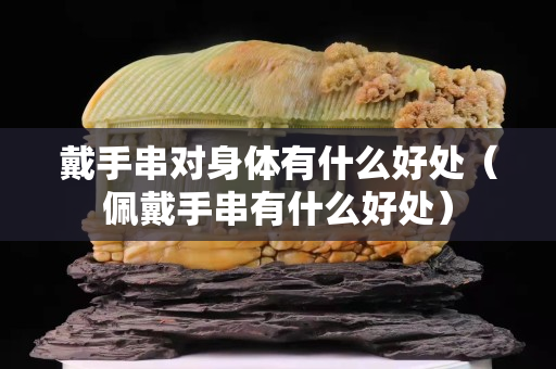 戴手串對身體有什么好處（佩戴手串有什么好處）