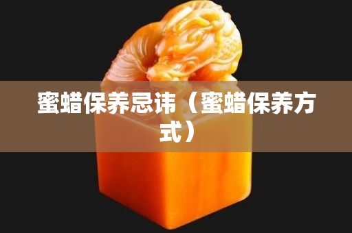 蜜蠟保養忌諱（蜜蠟保養方式）