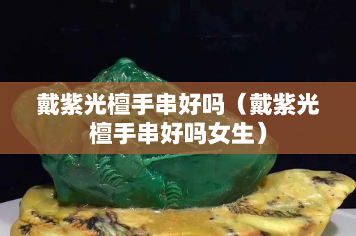 戴紫光檀手串好嗎（戴紫光檀手串好嗎女生）