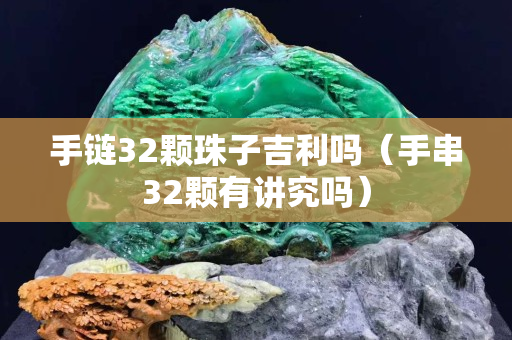 手鏈32顆珠子吉利嗎（手串32顆有講究嗎）