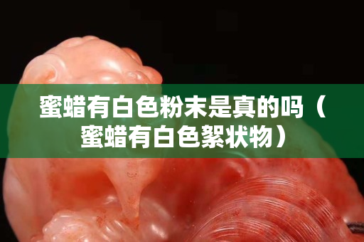 蜜蠟有白色粉末是真的嗎（蜜蠟有白色絮狀物）