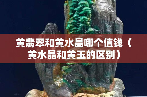 黃翡翠和黃水晶哪個值錢（黃水晶和黃玉的區別）