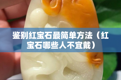 鑒別紅寶石最簡(jiǎn)單方法（紅寶石哪些人不宜戴）