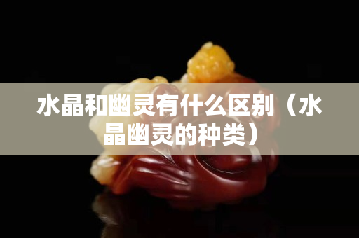 水晶和幽靈有什么區(qū)別（水晶幽靈的種類）