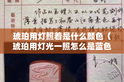 琥珀用燈照著是什么顏色（琥珀用燈光一照怎么是藍(lán)色的）